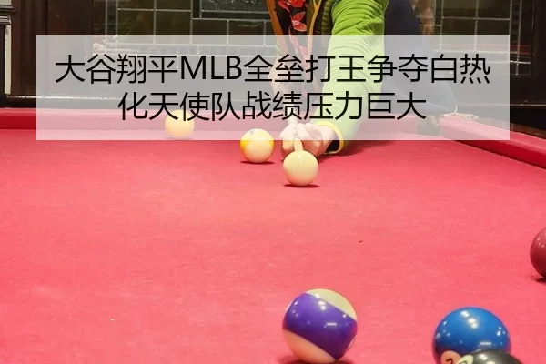 大谷翔平MLB全垒打王争夺白热化天使队战绩压力巨大
