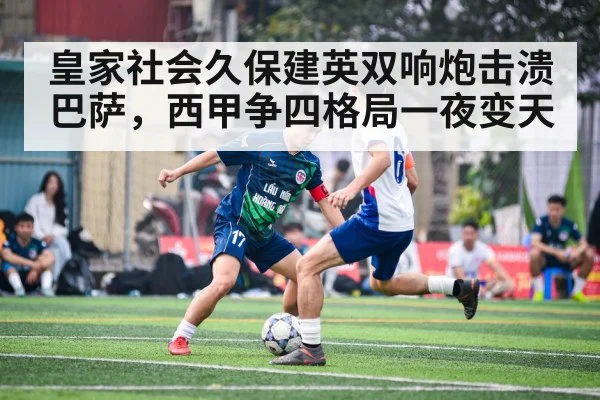 皇家社会久保建英双响炮击溃巴萨，西甲争四格局一夜变天