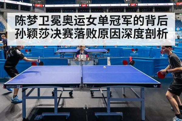 陈梦卫冕奥运女单冠军的背后孙颖莎决赛落败原因深度剖析