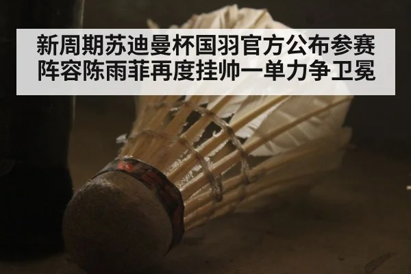 新周期苏迪曼杯国羽官方公布参赛阵容陈雨菲再度挂帅一单力争卫冕